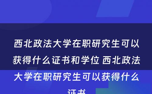 西北政法大学在职研究生可以获得什么证书和学位 西北政法大学在职研究生可以获得什么证书