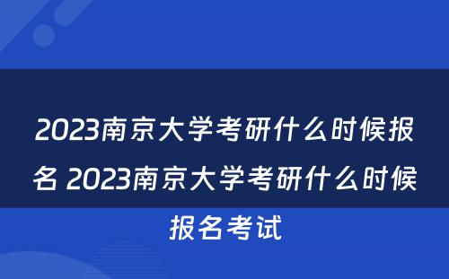 2023南京大学考研什么时候报名 2023南京大学考研什么时候报名考试