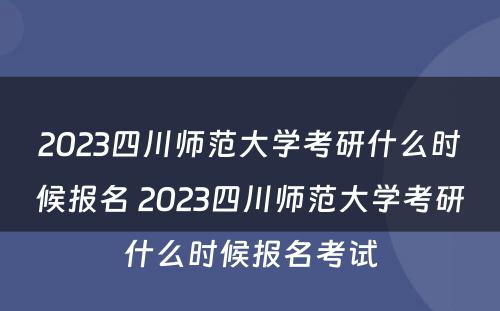 2023四川师范大学考研什么时候报名 2023四川师范大学考研什么时候报名考试