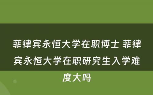 菲律宾永恒大学在职博士 菲律宾永恒大学在职研究生入学难度大吗