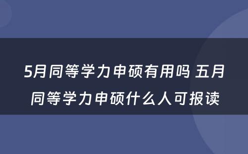 5月同等学力申硕有用吗 五月同等学力申硕什么人可报读