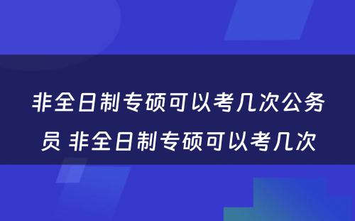 非全日制专硕可以考几次公务员 非全日制专硕可以考几次