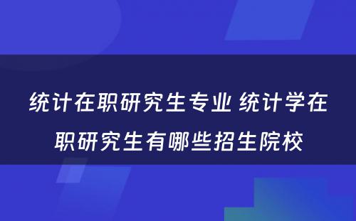 统计在职研究生专业 统计学在职研究生有哪些招生院校