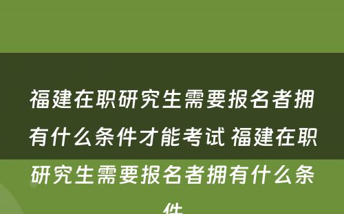 福建在职研究生需要报名者拥有什么条件才能考试 福建在职研究生需要报名者拥有什么条件