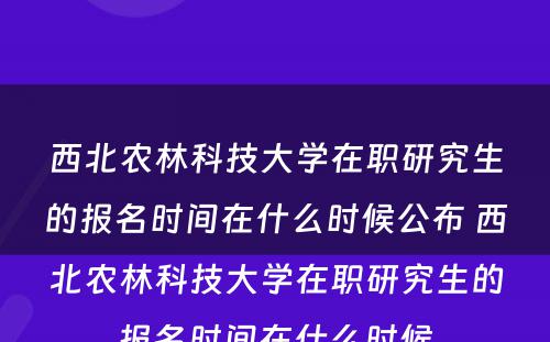 西北农林科技大学在职研究生的报名时间在什么时候公布 西北农林科技大学在职研究生的报名时间在什么时候