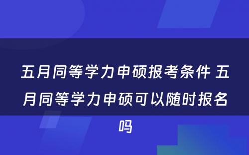 五月同等学力申硕报考条件 五月同等学力申硕可以随时报名吗