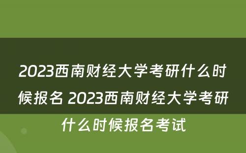 2023西南财经大学考研什么时候报名 2023西南财经大学考研什么时候报名考试