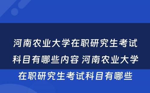 河南农业大学在职研究生考试科目有哪些内容 河南农业大学在职研究生考试科目有哪些