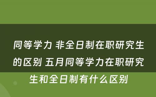 同等学力 非全日制在职研究生的区别 五月同等学力在职研究生和全日制有什么区别