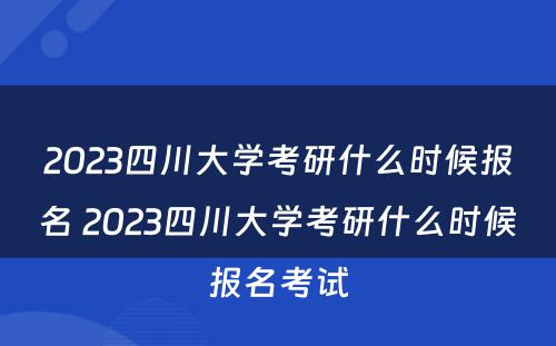 2023四川大学考研什么时候报名 2023四川大学考研什么时候报名考试