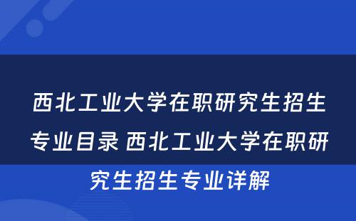 西北工业大学在职研究生招生专业目录 西北工业大学在职研究生招生专业详解