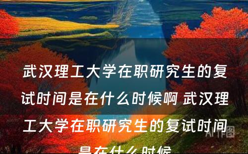 武汉理工大学在职研究生的复试时间是在什么时候啊 武汉理工大学在职研究生的复试时间是在什么时候