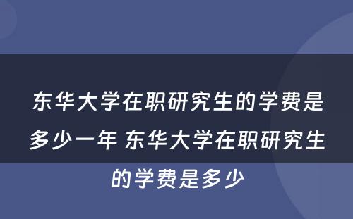 东华大学在职研究生的学费是多少一年 东华大学在职研究生的学费是多少