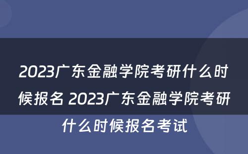 2023广东金融学院考研什么时候报名 2023广东金融学院考研什么时候报名考试