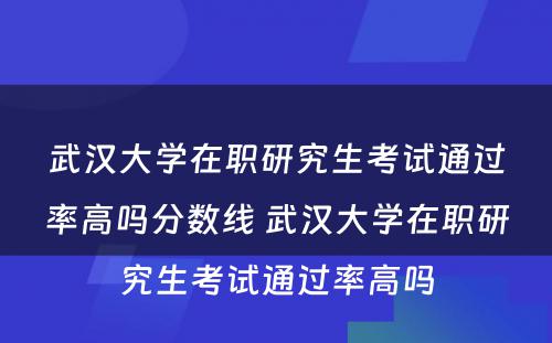 武汉大学在职研究生考试通过率高吗分数线 武汉大学在职研究生考试通过率高吗