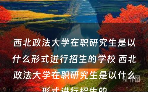 西北政法大学在职研究生是以什么形式进行招生的学校 西北政法大学在职研究生是以什么形式进行招生的