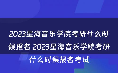 2023星海音乐学院考研什么时候报名 2023星海音乐学院考研什么时候报名考试