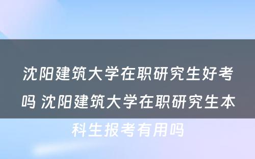 沈阳建筑大学在职研究生好考吗 沈阳建筑大学在职研究生本科生报考有用吗