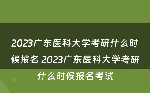 2023广东医科大学考研什么时候报名 2023广东医科大学考研什么时候报名考试