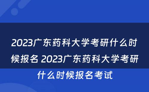 2023广东药科大学考研什么时候报名 2023广东药科大学考研什么时候报名考试