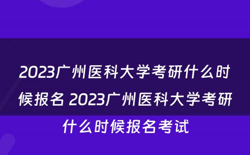 2023广州医科大学考研什么时候报名 2023广州医科大学考研什么时候报名考试