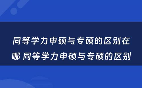 同等学力申硕与专硕的区别在哪 同等学力申硕与专硕的区别