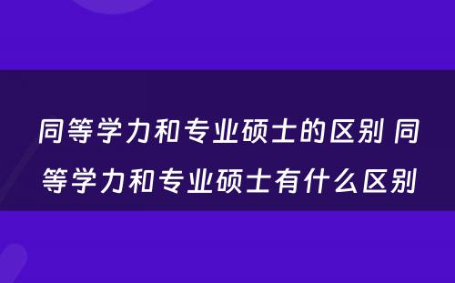 同等学力和专业硕士的区别 同等学力和专业硕士有什么区别