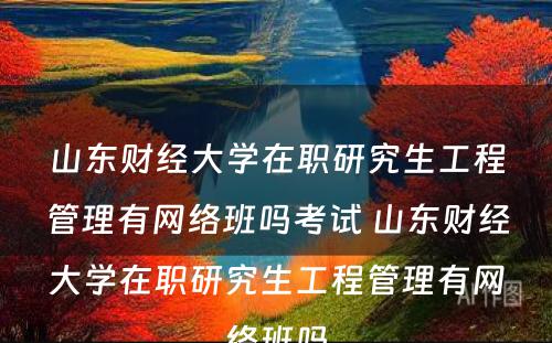 山东财经大学在职研究生工程管理有网络班吗考试 山东财经大学在职研究生工程管理有网络班吗