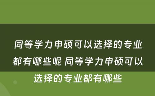 同等学力申硕可以选择的专业都有哪些呢 同等学力申硕可以选择的专业都有哪些