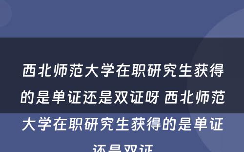 西北师范大学在职研究生获得的是单证还是双证呀 西北师范大学在职研究生获得的是单证还是双证