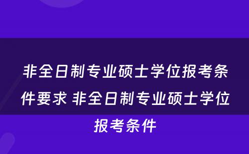 非全日制专业硕士学位报考条件要求 非全日制专业硕士学位报考条件