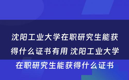 沈阳工业大学在职研究生能获得什么证书有用 沈阳工业大学在职研究生能获得什么证书