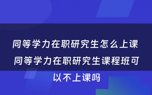 同等学力在职研究生怎么上课 同等学力在职研究生课程班可以不上课吗