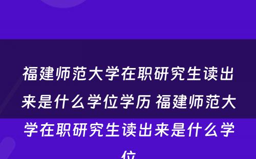 福建师范大学在职研究生读出来是什么学位学历 福建师范大学在职研究生读出来是什么学位