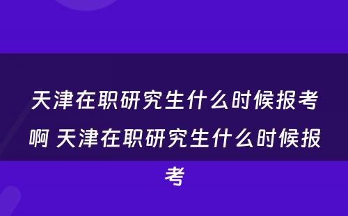 天津在职研究生什么时候报考啊 天津在职研究生什么时候报考