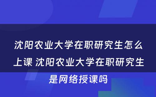 沈阳农业大学在职研究生怎么上课 沈阳农业大学在职研究生是网络授课吗