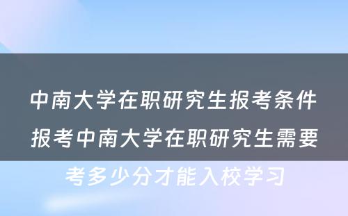 中南大学在职研究生报考条件 报考中南大学在职研究生需要考多少分才能入校学习