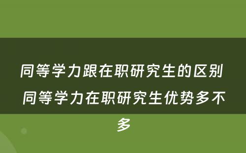 同等学力跟在职研究生的区别 同等学力在职研究生优势多不多