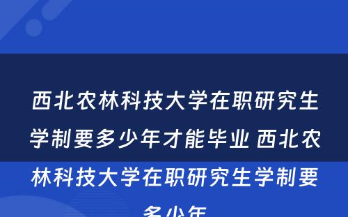 西北农林科技大学在职研究生学制要多少年才能毕业 西北农林科技大学在职研究生学制要多少年