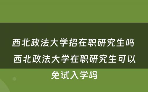 西北政法大学招在职研究生吗 西北政法大学在职研究生可以免试入学吗