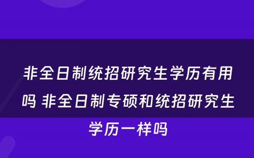 非全日制统招研究生学历有用吗 非全日制专硕和统招研究生学历一样吗