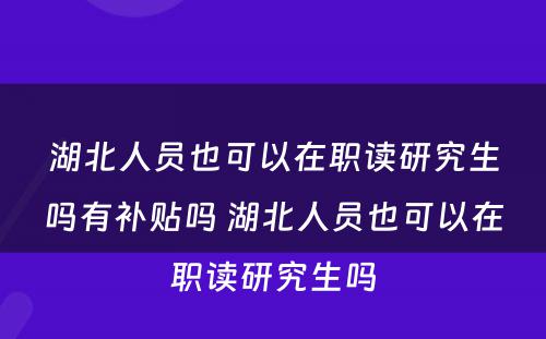 湖北人员也可以在职读研究生吗有补贴吗 湖北人员也可以在职读研究生吗