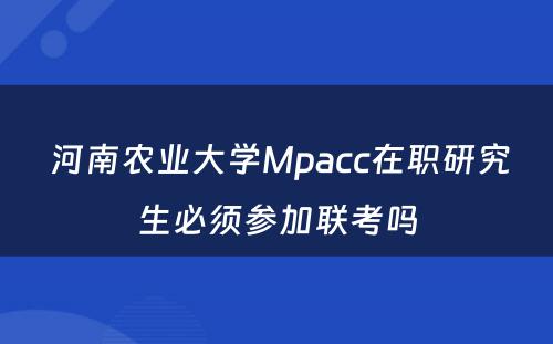  河南农业大学Mpacc在职研究生必须参加联考吗