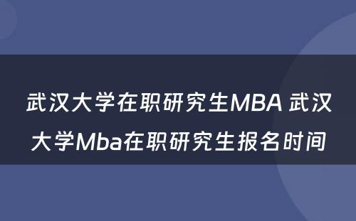 武汉大学在职研究生MBA 武汉大学Mba在职研究生报名时间