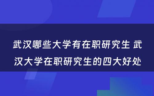 武汉哪些大学有在职研究生 武汉大学在职研究生的四大好处