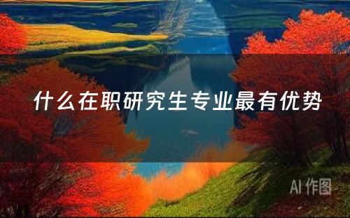  什么在职研究生专业最有优势