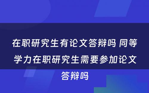 在职研究生有论文答辩吗 同等学力在职研究生需要参加论文答辩吗