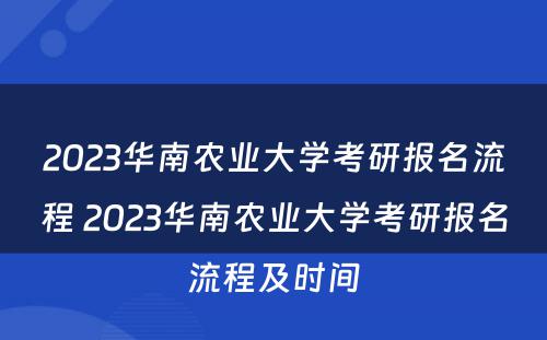 2023华南农业大学考研报名流程 2023华南农业大学考研报名流程及时间