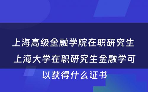 上海高级金融学院在职研究生 上海大学在职研究生金融学可以获得什么证书