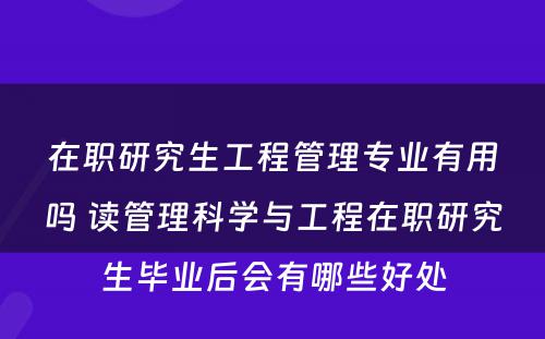 在职研究生工程管理专业有用吗 读管理科学与工程在职研究生毕业后会有哪些好处